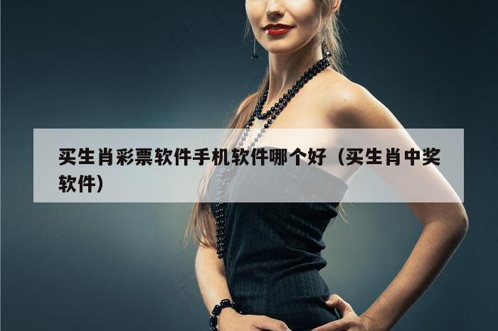 买生肖彩票软件手机软件哪个好（买生肖中奖软件）