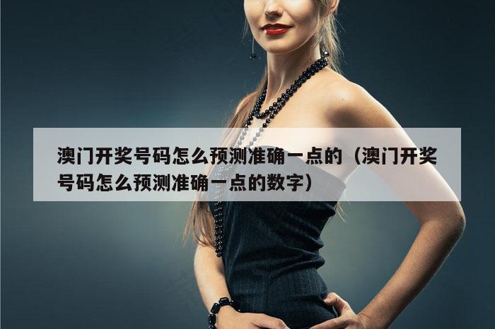 澳门开奖号码怎么预测准确一点的（澳门开奖号码怎么预测准确一点的数字）
