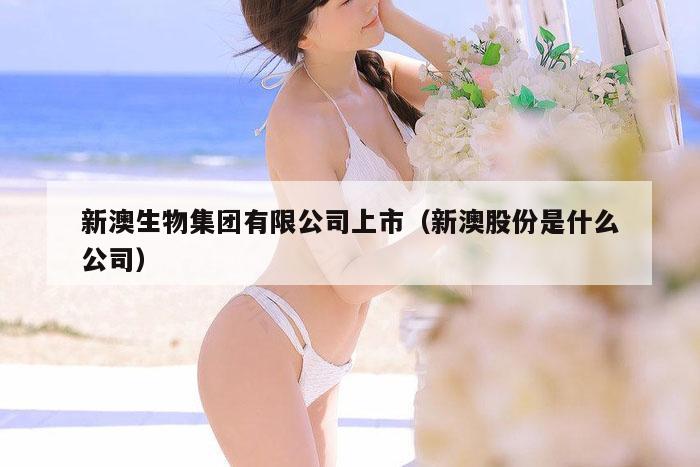 新澳生物集团有限公司上市（新澳股份是什么公司）