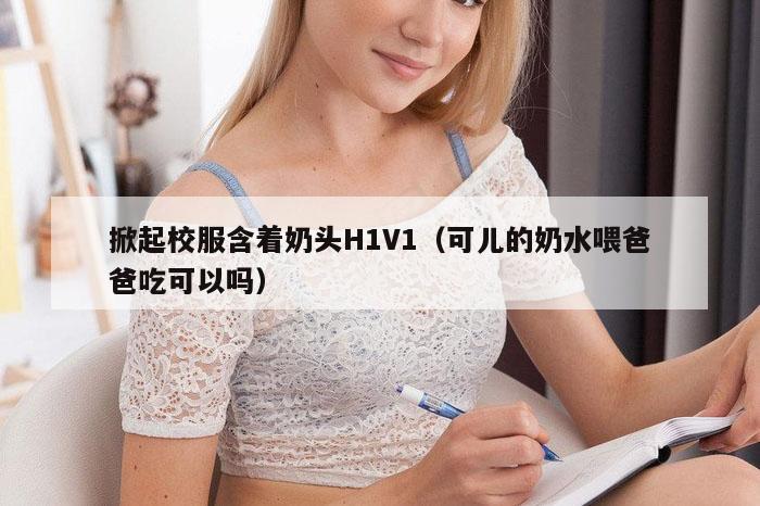 掀起校服含着奶头H1V1（可儿的奶水喂爸爸吃可以吗）