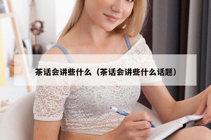 茶话会讲些什么（茶话会讲些什么话题）