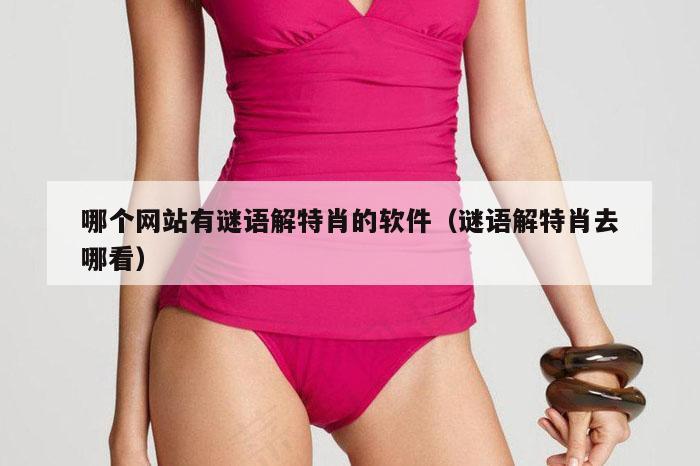 哪个网站有谜语解特肖的软件（谜语解特肖去哪看）