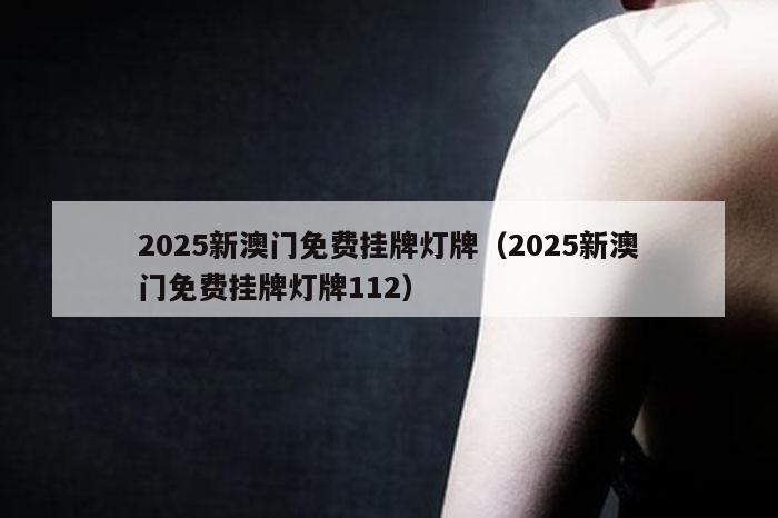 2025新澳门免费挂牌灯牌（2025新澳门免费挂牌灯牌112）