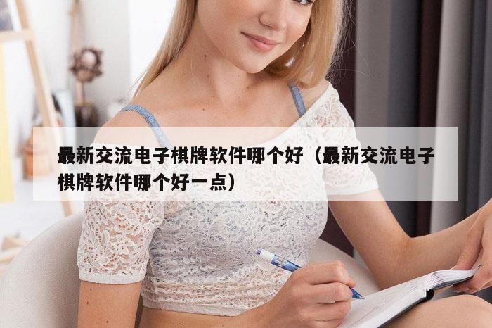最新交流电子棋牌软件哪个好（最新交流电子棋牌软件哪个好一点）