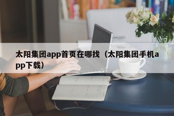 太阳集团app首页在哪找（太阳集团手机app下载）