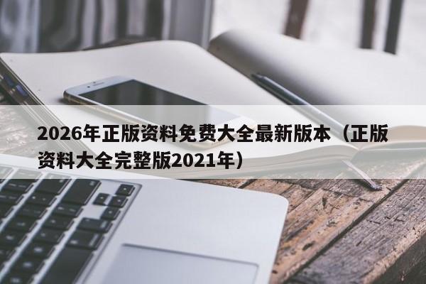 2026年正版资料免费大全最新版本（正版资料大全完整版2021年）